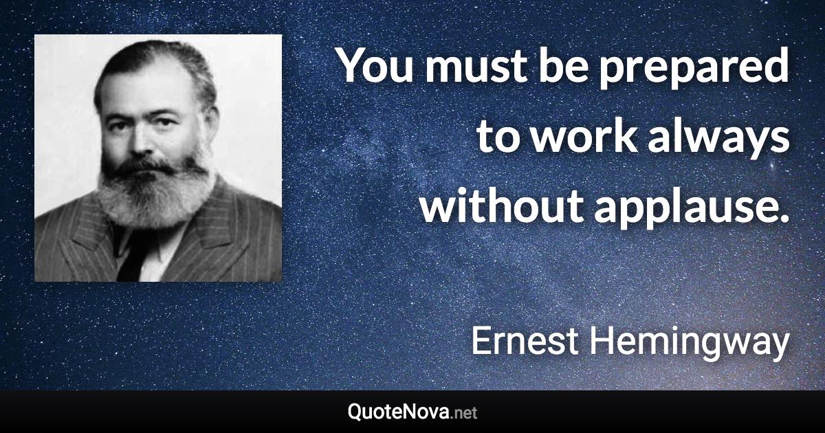 You must be prepared to work always without applause. - Ernest Hemingway quote