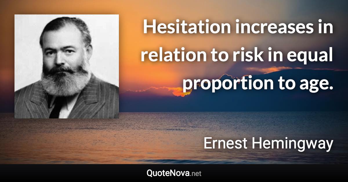 Hesitation increases in relation to risk in equal proportion to age. - Ernest Hemingway quote