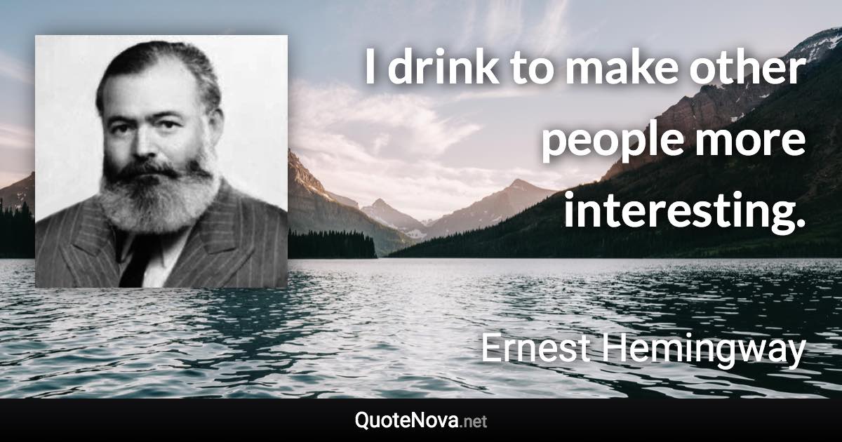 I drink to make other people more interesting. - Ernest Hemingway quote