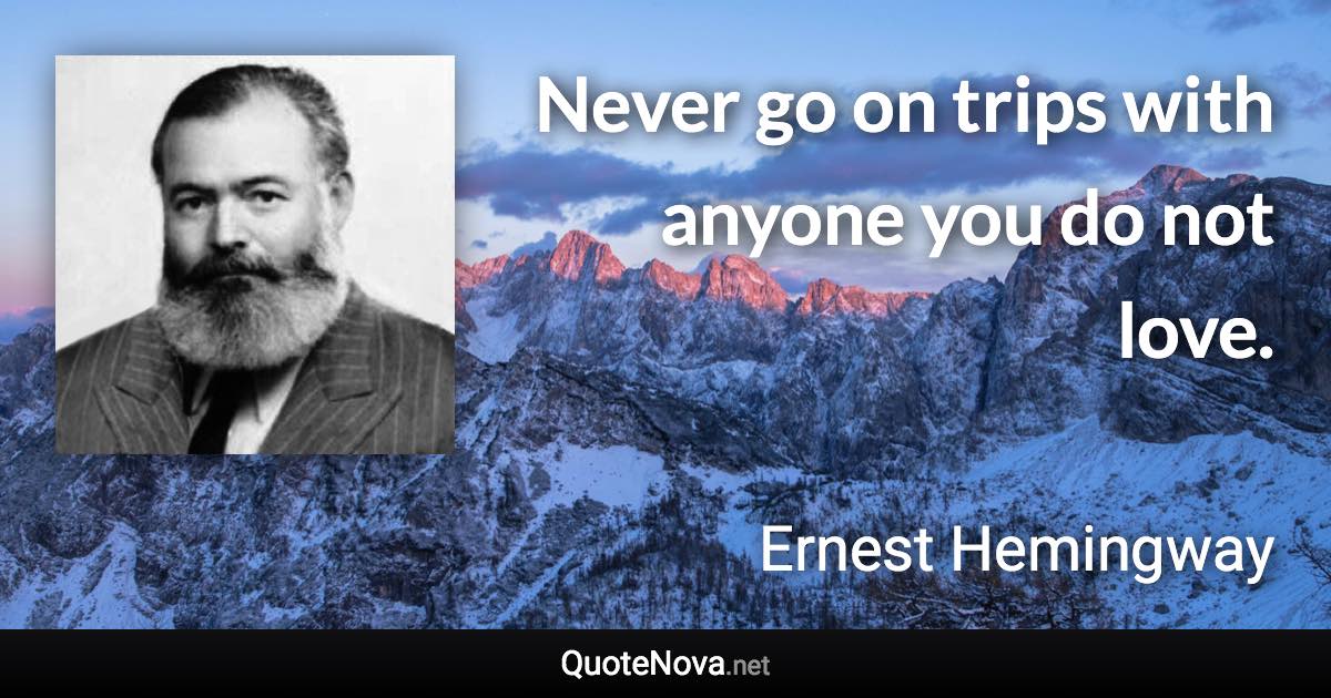 Never go on trips with anyone you do not love. - Ernest Hemingway quote