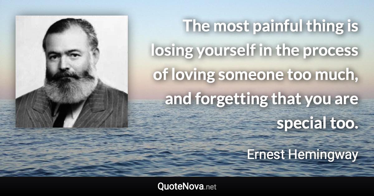 The most painful thing is losing yourself in the process of loving someone too much, and forgetting that you are special too. - Ernest Hemingway quote