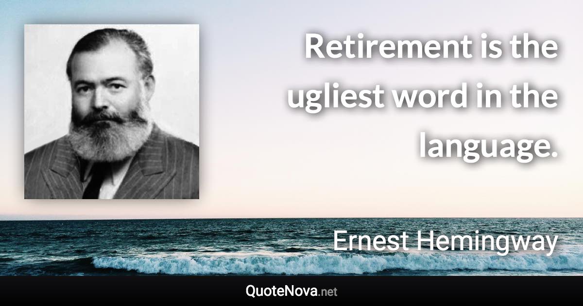 Retirement is the ugliest word in the language. - Ernest Hemingway quote