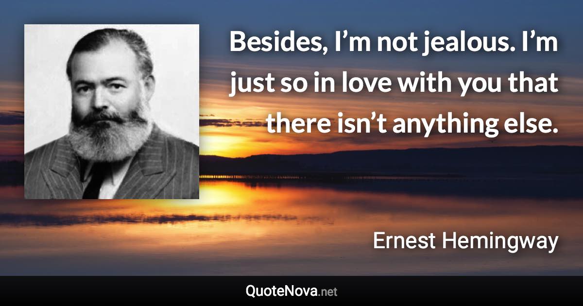 Besides, I’m not jealous. I’m just so in love with you that there isn’t anything else. - Ernest Hemingway quote