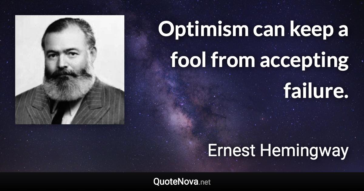 Optimism can keep a fool from accepting failure. - Ernest Hemingway quote