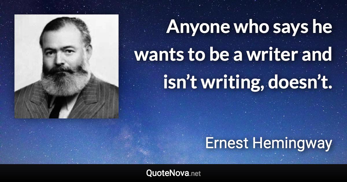 Anyone who says he wants to be a writer and isn’t writing, doesn’t. - Ernest Hemingway quote