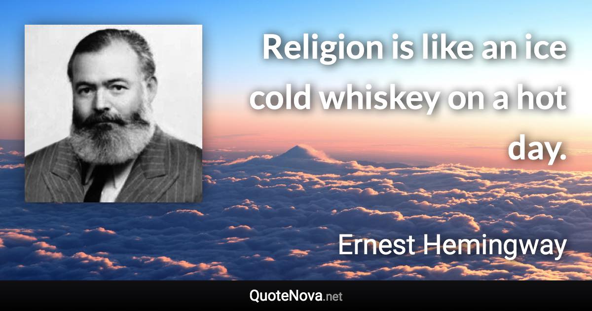 Religion is like an ice cold whiskey on a hot day. - Ernest Hemingway quote