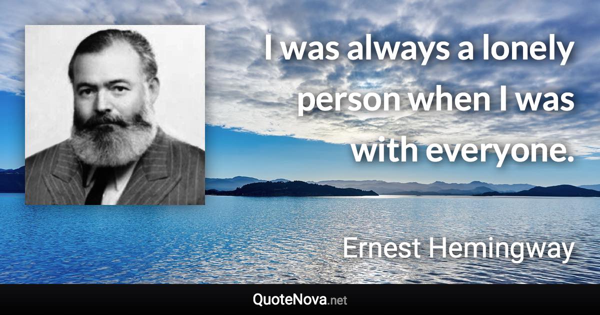 I was always a lonely person when I was with everyone. - Ernest Hemingway quote