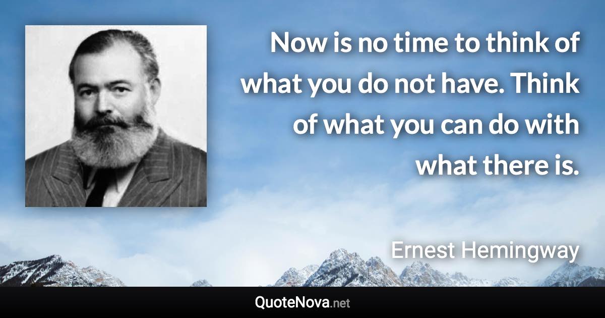 Now is no time to think of what you do not have. Think of what you can do with what there is. - Ernest Hemingway quote