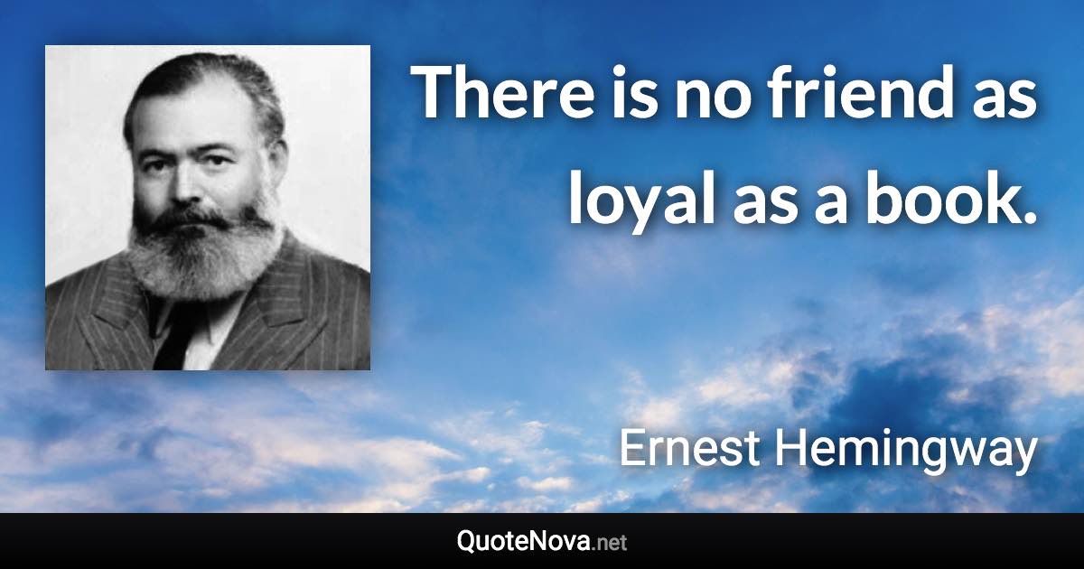 There is no friend as loyal as a book. - Ernest Hemingway quote