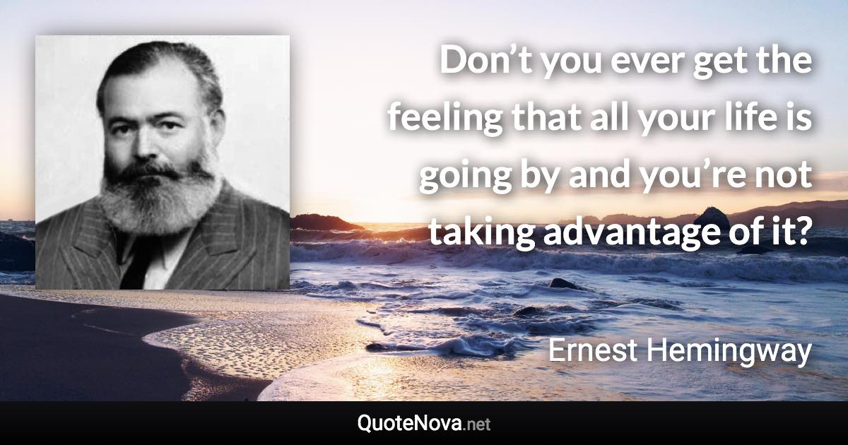 Don’t you ever get the feeling that all your life is going by and you’re not taking advantage of it? - Ernest Hemingway quote