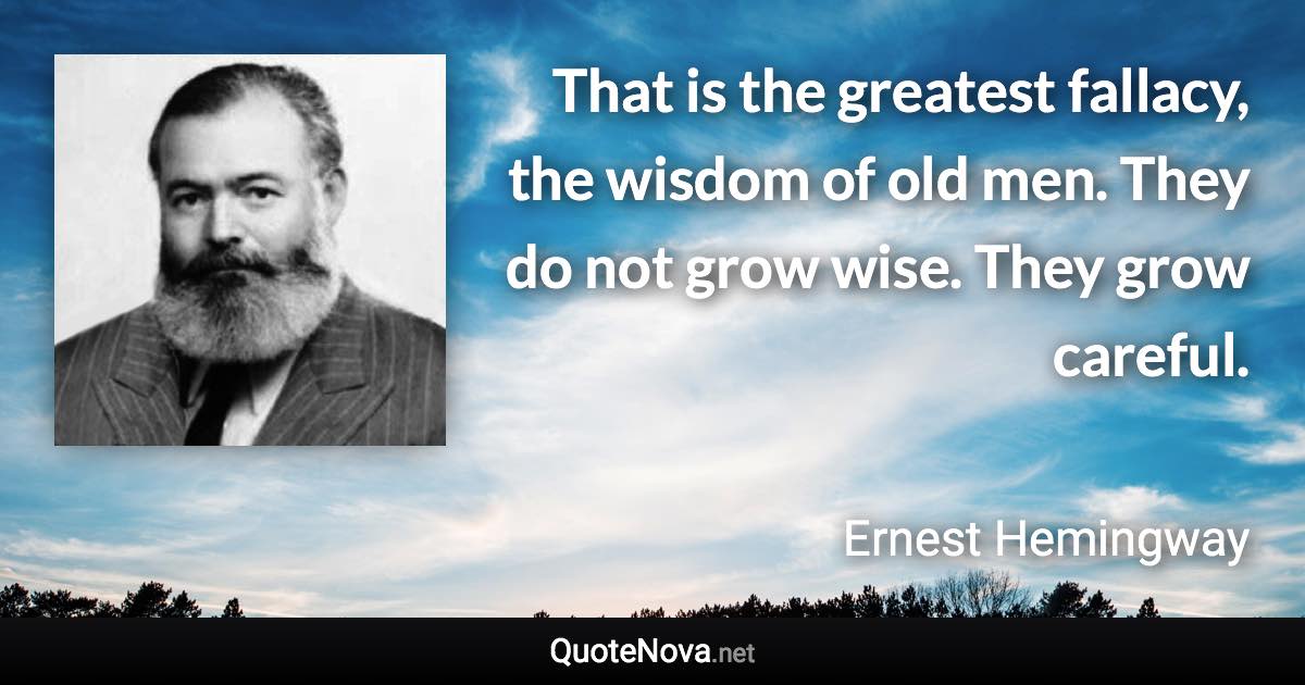 That is the greatest fallacy, the wisdom of old men. They do not grow wise. They grow careful. - Ernest Hemingway quote