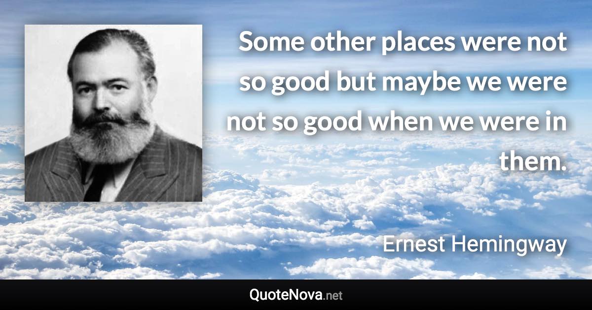 Some other places were not so good but maybe we were not so good when we were in them. - Ernest Hemingway quote