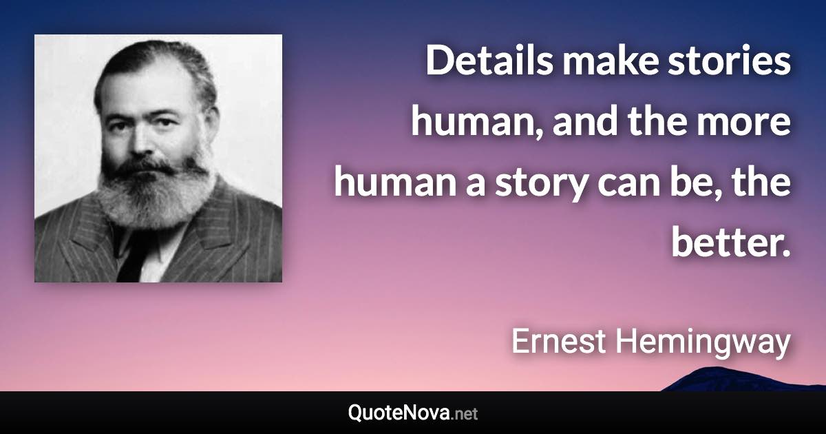 Details make stories human, and the more human a story can be, the better. - Ernest Hemingway quote