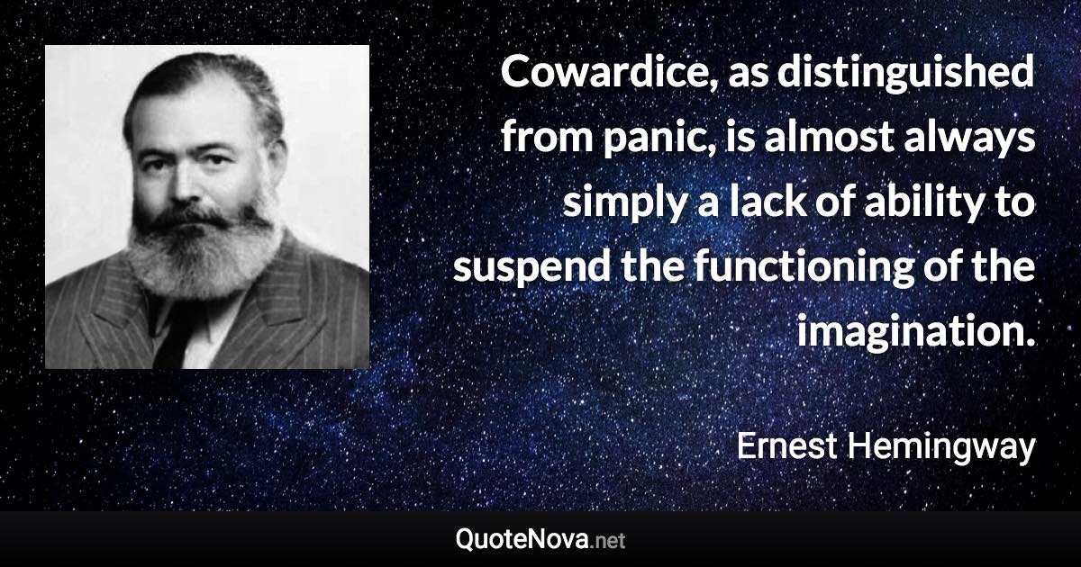 Cowardice, as distinguished from panic, is almost always simply a lack of ability to suspend the functioning of the imagination. - Ernest Hemingway quote