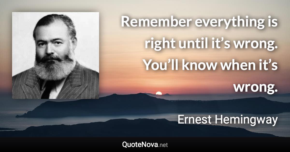 Remember everything is right until it’s wrong. You’ll know when it’s wrong. - Ernest Hemingway quote