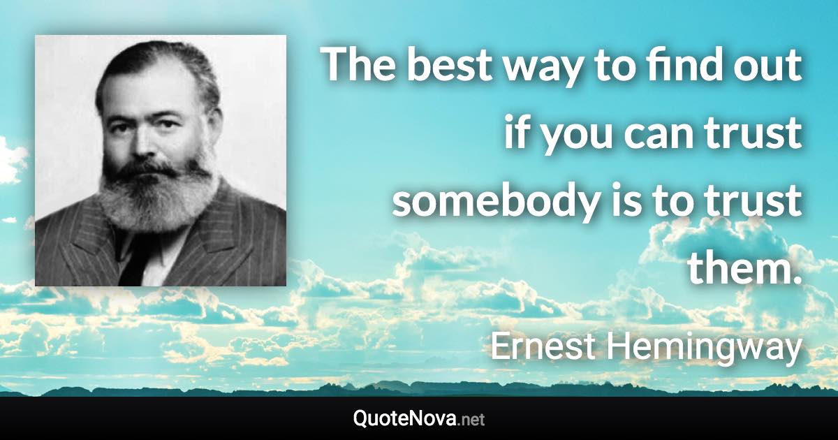 The best way to find out if you can trust somebody is to trust them. - Ernest Hemingway quote