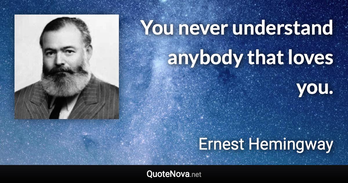 You never understand anybody that loves you. - Ernest Hemingway quote