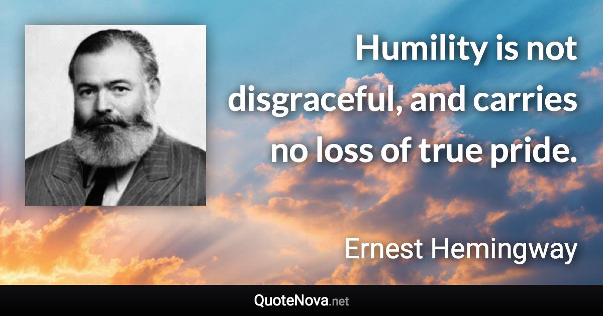 Humility is not disgraceful, and carries no loss of true pride. - Ernest Hemingway quote