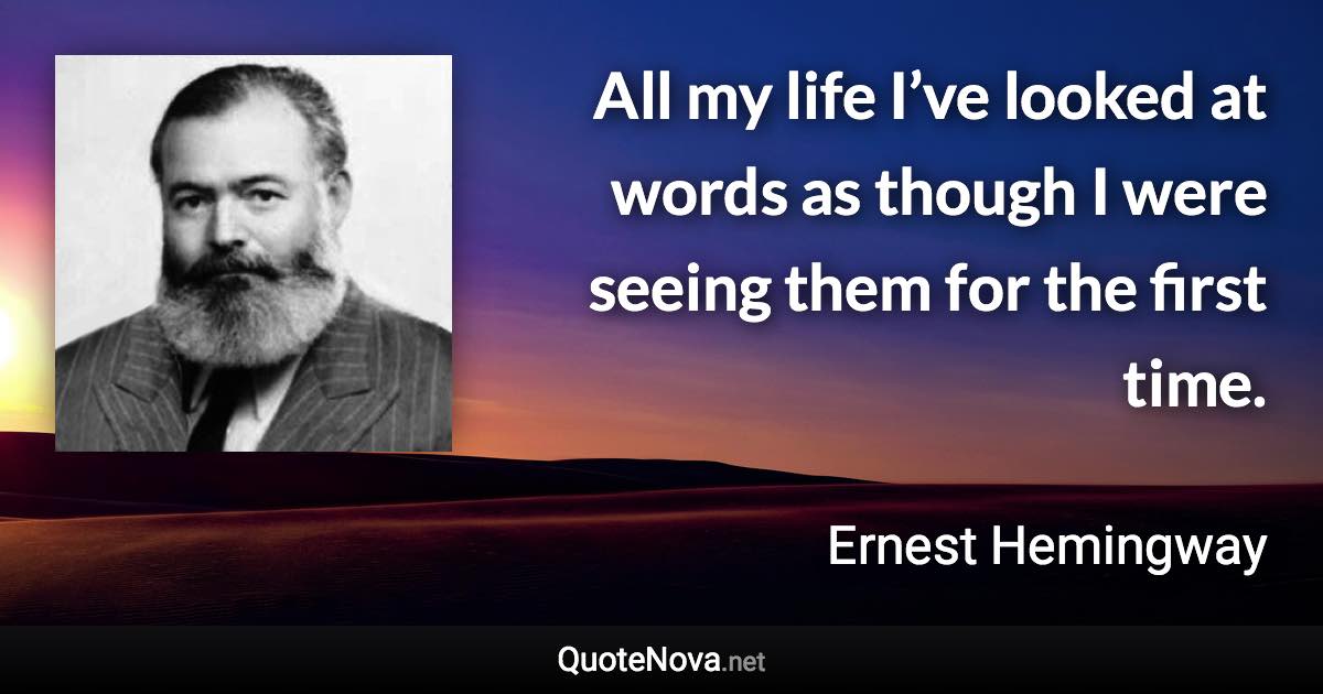 All my life I’ve looked at words as though I were seeing them for the first time. - Ernest Hemingway quote