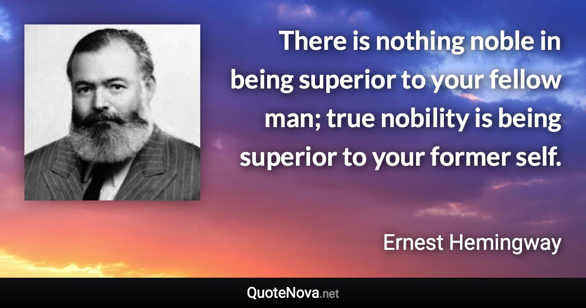 There is nothing noble in being superior to your fellow man; true nobility is being superior to your former self. - Ernest Hemingway quote