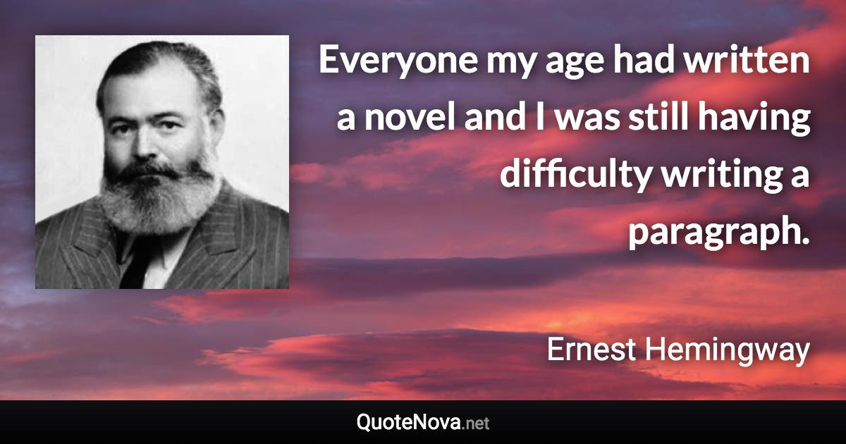 Everyone my age had written a novel and I was still having difficulty writing a paragraph. - Ernest Hemingway quote