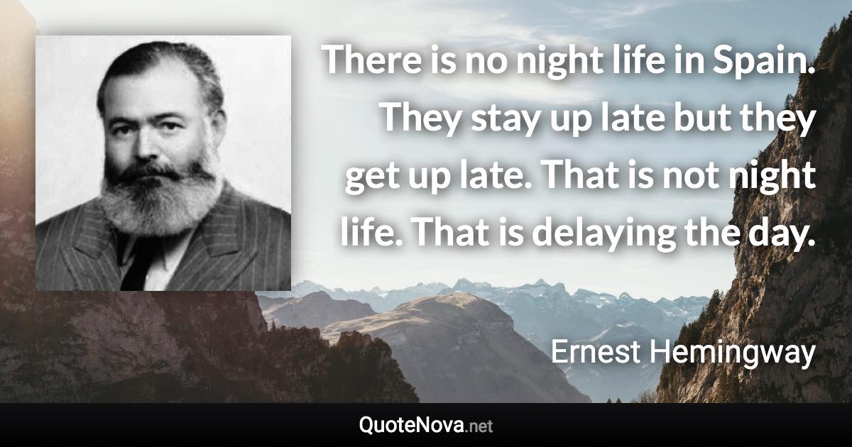 There is no night life in Spain. They stay up late but they get up late. That is not night life. That is delaying the day. - Ernest Hemingway quote