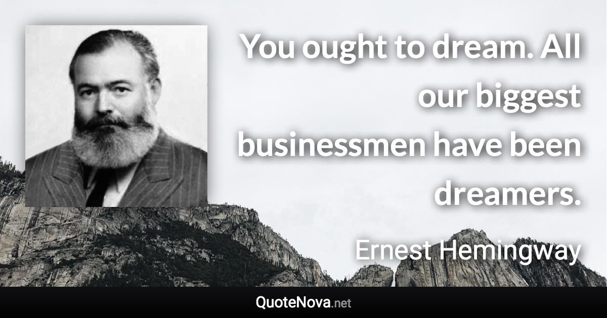 You ought to dream. All our biggest businessmen have been dreamers. - Ernest Hemingway quote