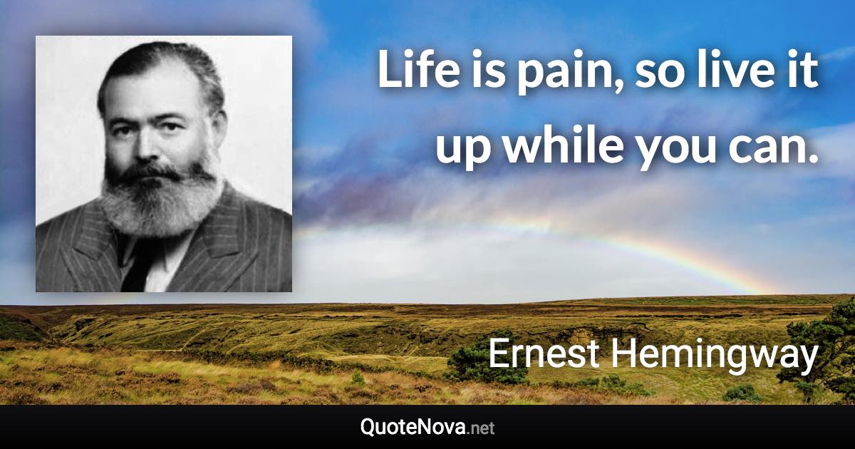 Life is pain, so live it up while you can. - Ernest Hemingway quote