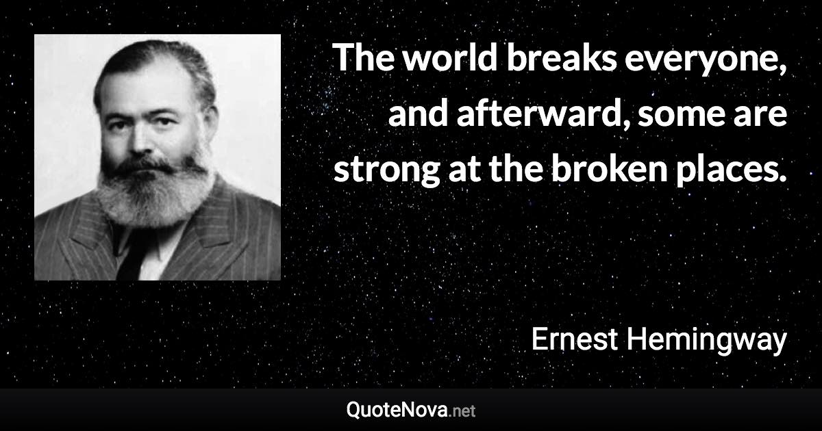 The world breaks everyone, and afterward, some are strong at the broken places. - Ernest Hemingway quote