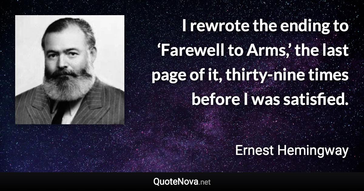 I rewrote the ending to ‘Farewell to Arms,’ the last page of it, thirty-nine times before I was satisfied. - Ernest Hemingway quote