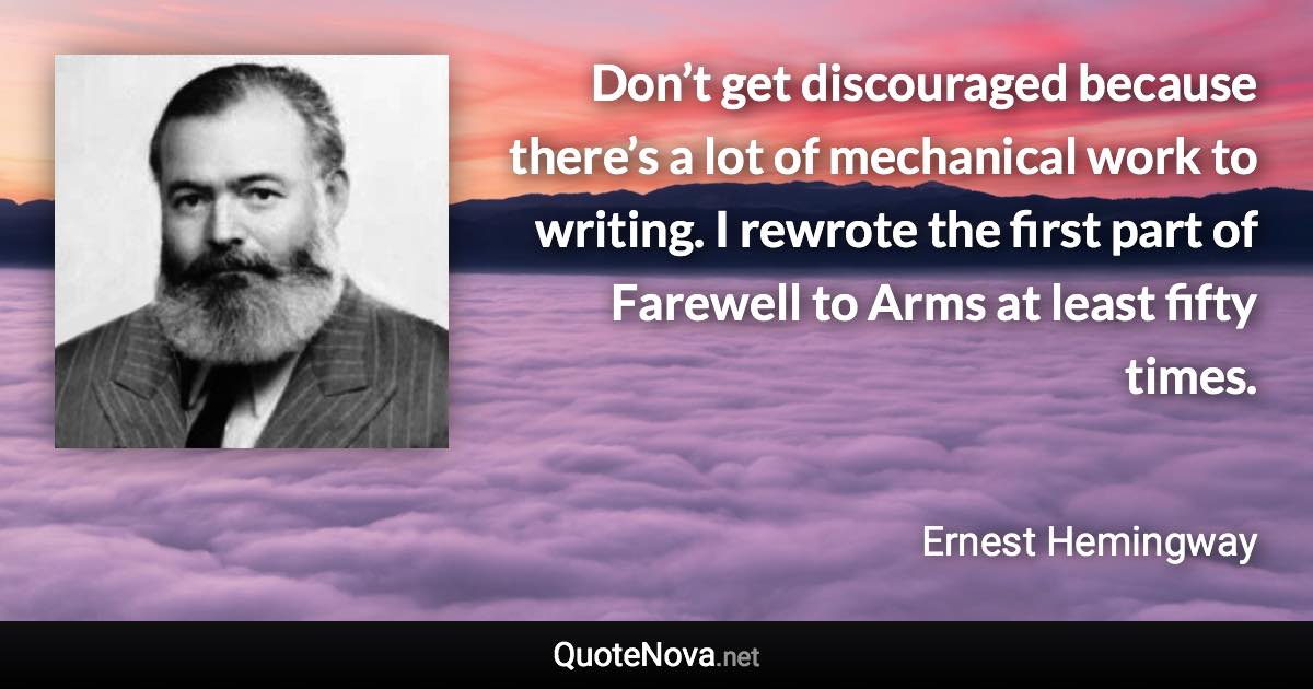 Don’t get discouraged because there’s a lot of mechanical work to writing. I rewrote the first part of Farewell to Arms at least fifty times. - Ernest Hemingway quote