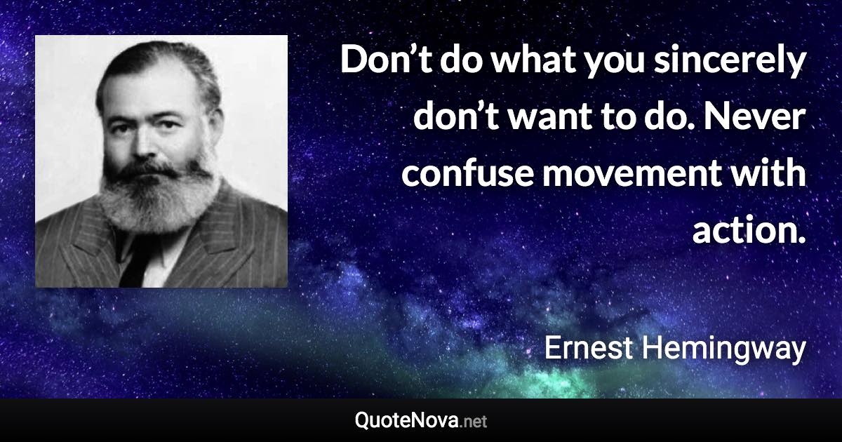 Don’t do what you sincerely don’t want to do. Never confuse movement with action. - Ernest Hemingway quote