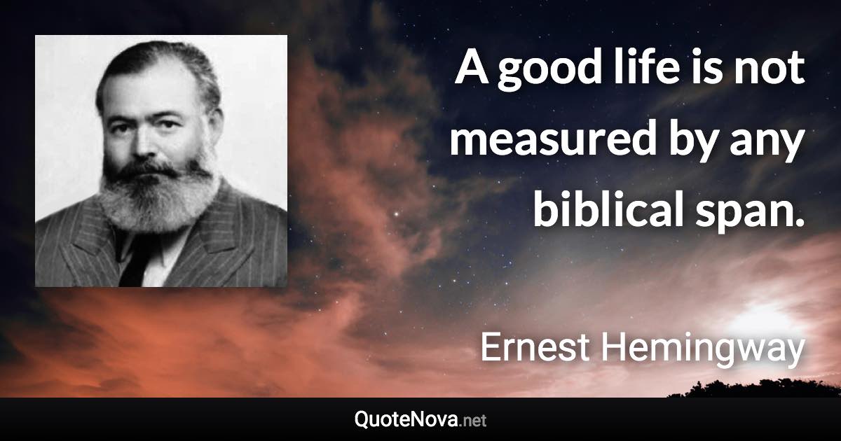 A good life is not measured by any biblical span. - Ernest Hemingway quote