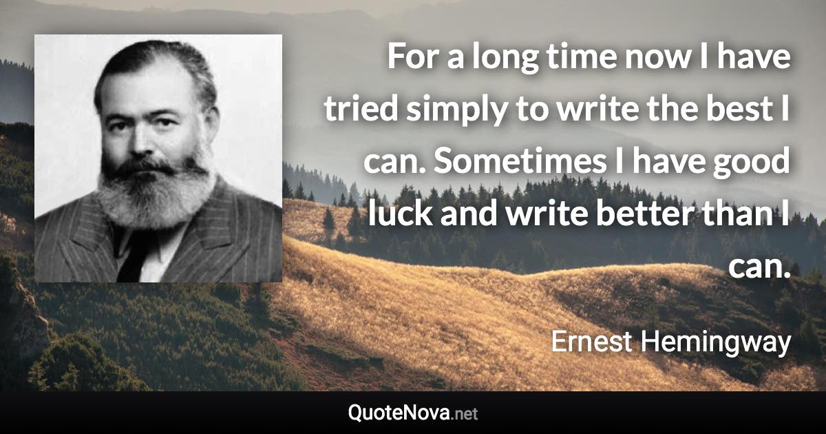 For a long time now I have tried simply to write the best I can. Sometimes I have good luck and write better than I can. - Ernest Hemingway quote