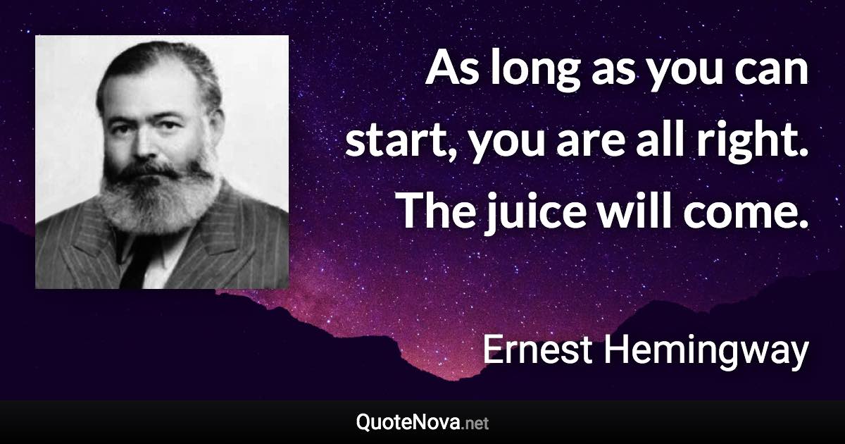 As long as you can start, you are all right. The juice will come. - Ernest Hemingway quote