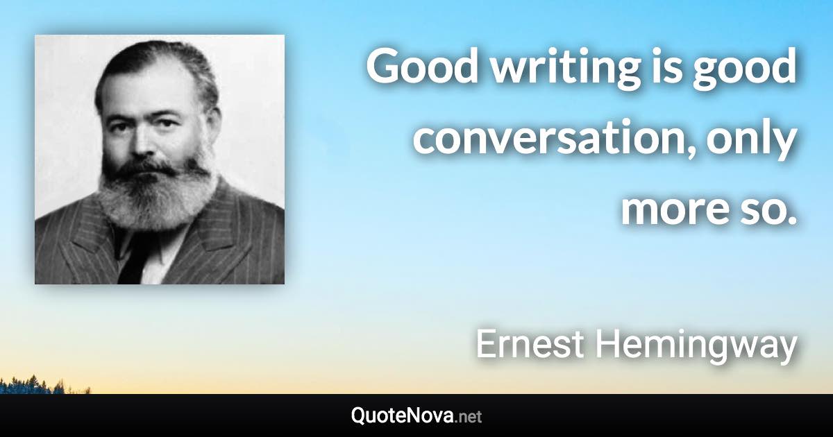 Good writing is good conversation, only more so. - Ernest Hemingway quote