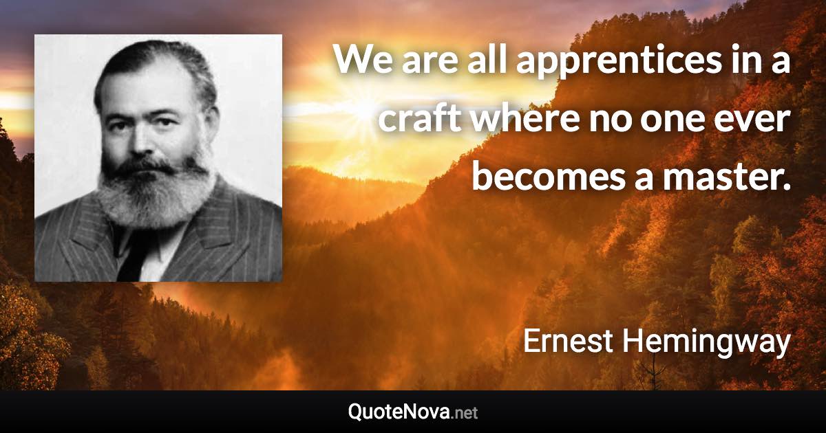 We are all apprentices in a craft where no one ever becomes a master. - Ernest Hemingway quote