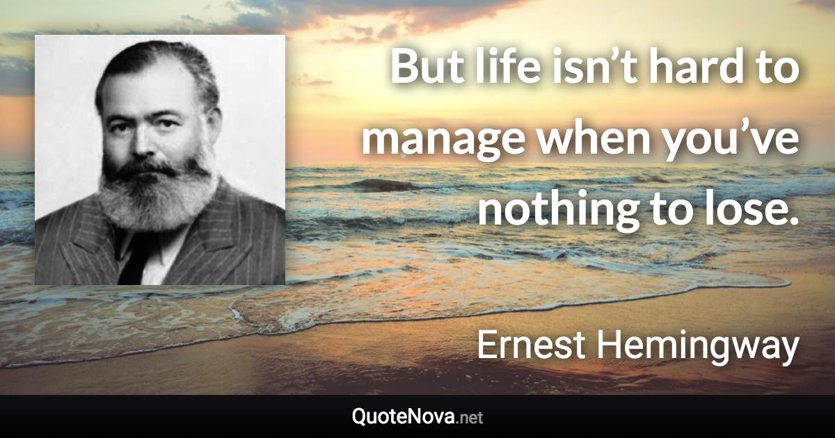 But life isn’t hard to manage when you’ve nothing to lose. - Ernest Hemingway quote