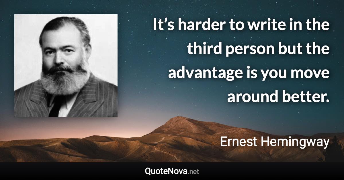 It’s harder to write in the third person but the advantage is you move around better. - Ernest Hemingway quote