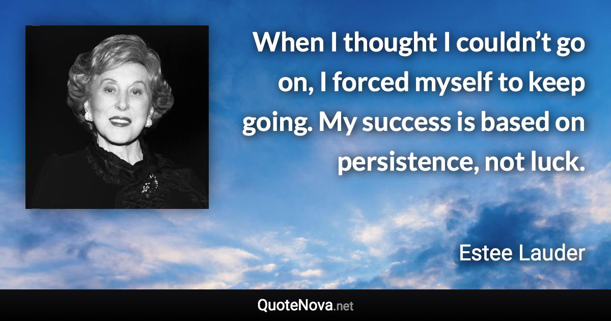 When I thought I couldn’t go on, I forced myself to keep going. My success is based on persistence, not luck. - Estee Lauder quote