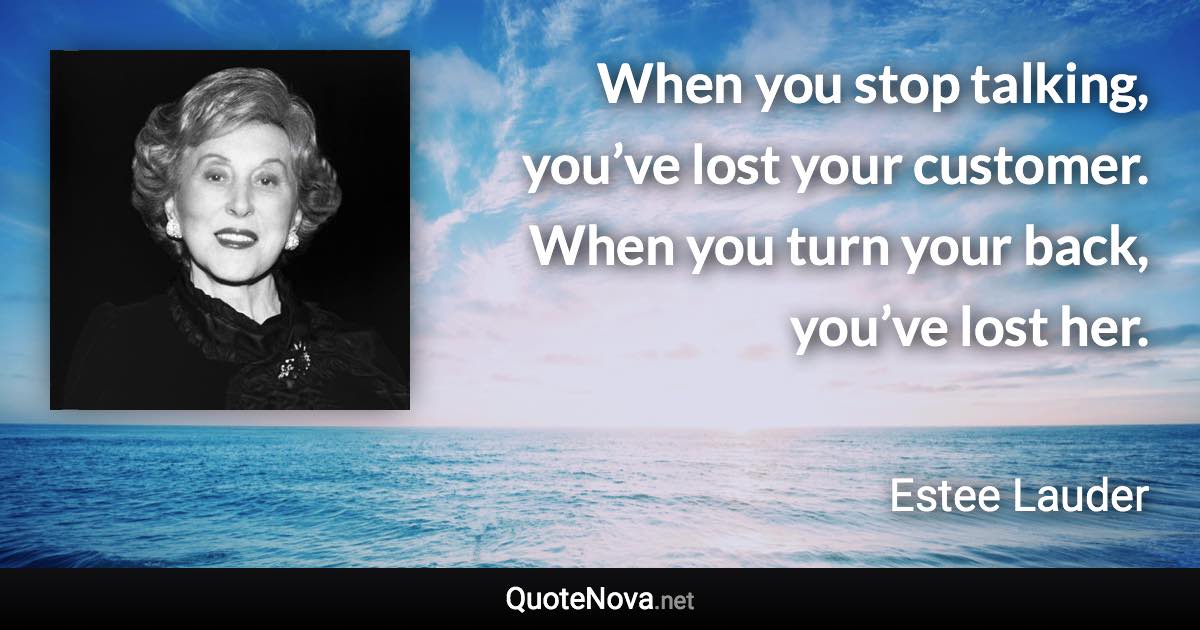 When you stop talking, you’ve lost your customer. When you turn your back, you’ve lost her. - Estee Lauder quote