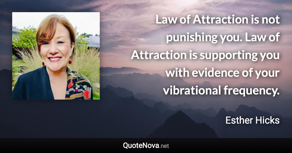 Law of Attraction is not punishing you. Law of Attraction is supporting you with evidence of your vibrational frequency. - Esther Hicks quote