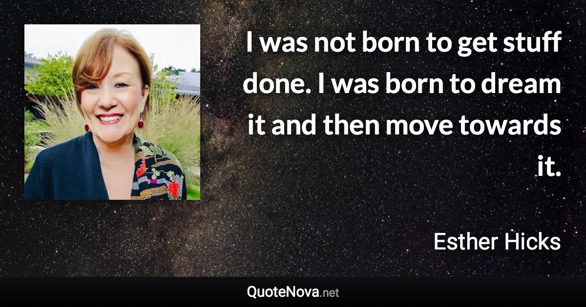 I was not born to get stuff done. I was born to dream it and then move towards it. - Esther Hicks quote