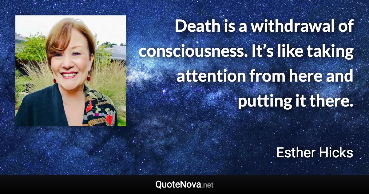 Death is a withdrawal of consciousness. It’s like taking attention from here and putting it there. - Esther Hicks quote