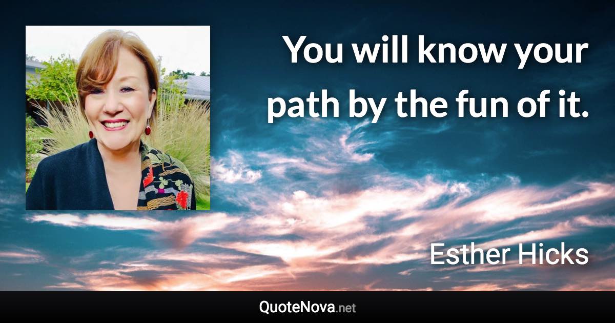 You will know your path by the fun of it. - Esther Hicks quote