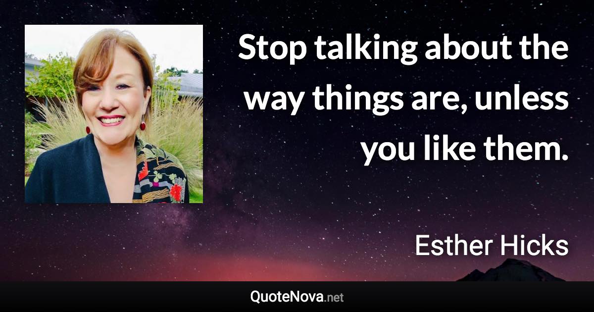 Stop talking about the way things are, unless you like them. - Esther Hicks quote