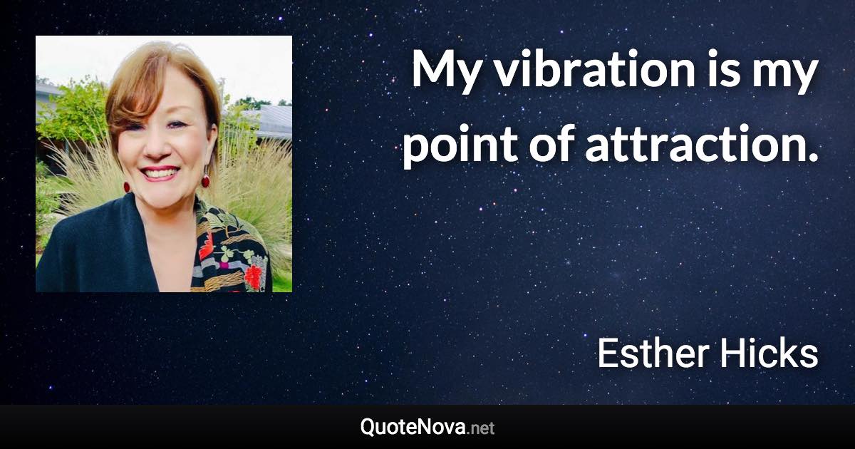 My vibration is my point of attraction. - Esther Hicks quote