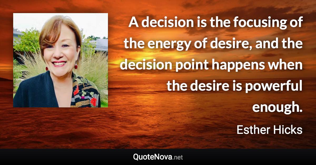 A decision is the focusing of the energy of desire, and the decision point happens when the desire is powerful enough. - Esther Hicks quote