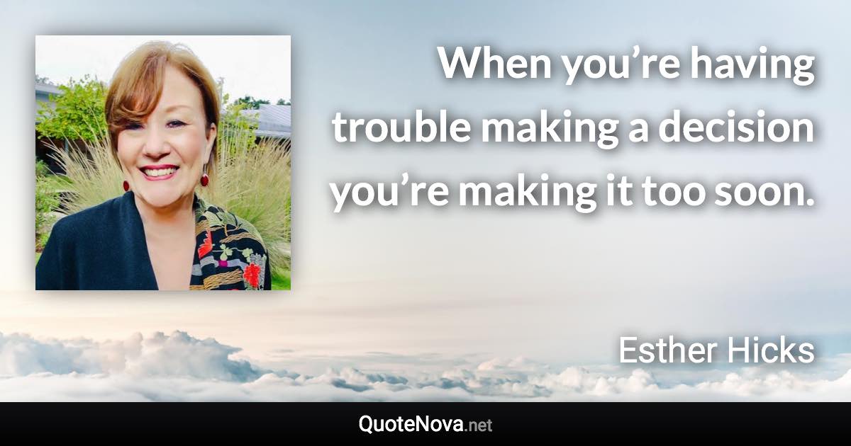 When you’re having trouble making a decision you’re making it too soon. - Esther Hicks quote