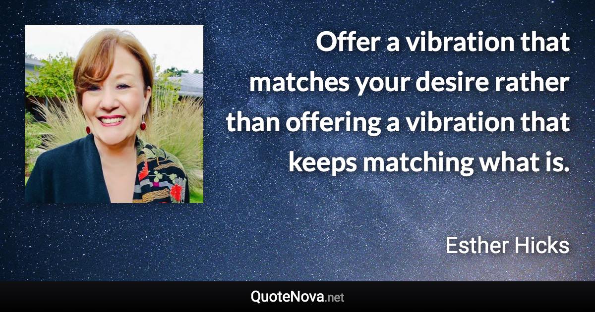 Offer a vibration that matches your desire rather than offering a vibration that keeps matching what is. - Esther Hicks quote